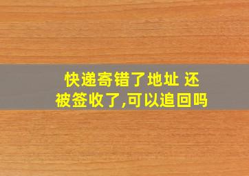 快递寄错了地址 还被签收了,可以追回吗